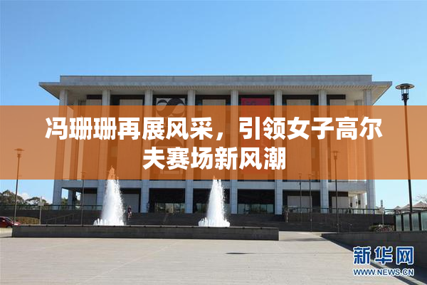 冯珊珊再展风采，引领女子高尔夫赛场新风潮