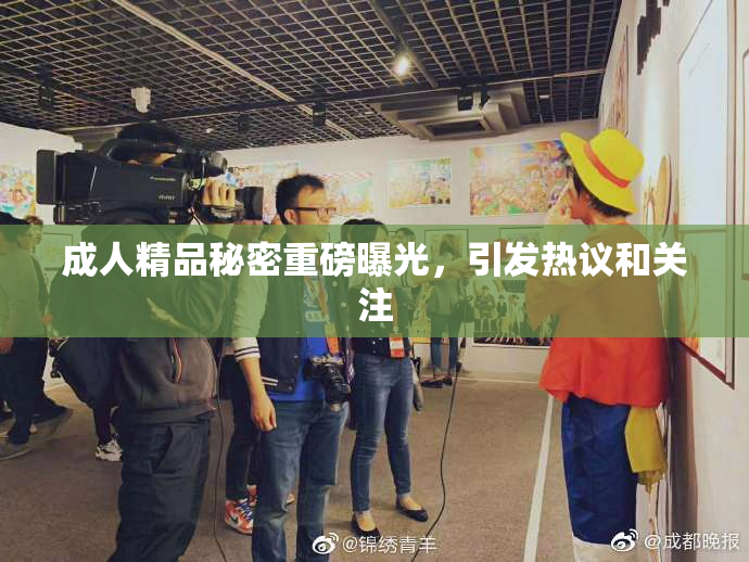 成人精品秘密重磅曝光，引发热议和关注