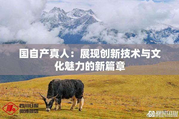 国自产真人：展现创新技术与文化魅力的新篇章