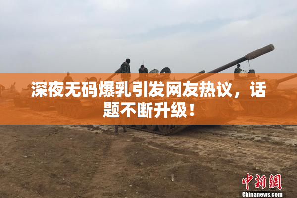 深夜无码爆乳引发网友热议，话题不断升级！