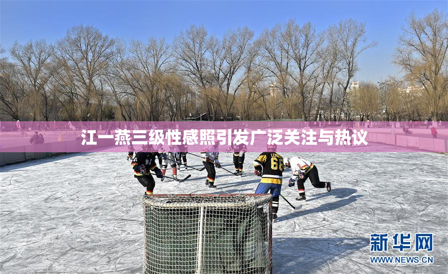 江一燕三级性感照引发广泛关注与热议