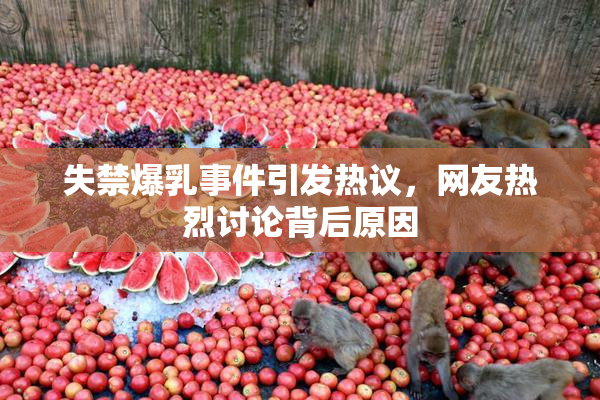 失禁爆乳事件引发热议，网友热烈讨论背后原因