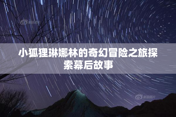 小狐狸琳娜林的奇幻冒险之旅探索幕后故事