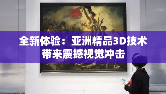 全新体验：亚洲精品3D技术带来震撼视觉冲击