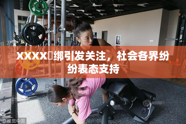 XXXX秵绑引发关注，社会各界纷纷表态支持