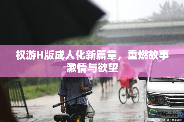 权游H版成人化新篇章，重燃故事激情与欲望