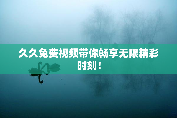 久久免费视频带你畅享无限精彩时刻！
