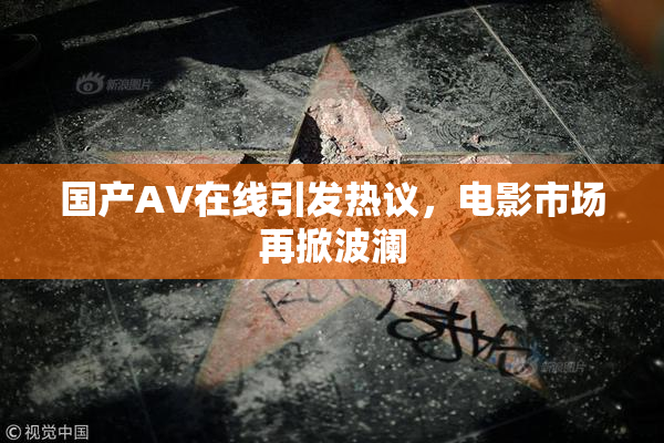 国产AV在线引发热议，电影市场再掀波澜
