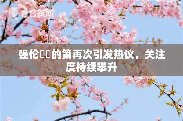 强伦妺妺的第再次引发热议，关注度持续攀升