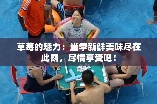 草莓的魅力：当季新鲜美味尽在此刻，尽情享受吧！
