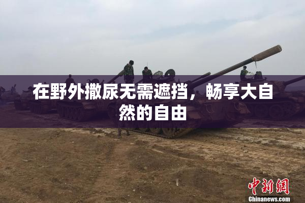 在野外撒尿无需遮挡，畅享大自然的自由