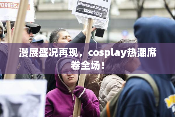 漫展盛况再现，cosplay热潮席卷全场！