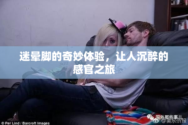 迷晕脚的奇妙体验，让人沉醉的感官之旅
