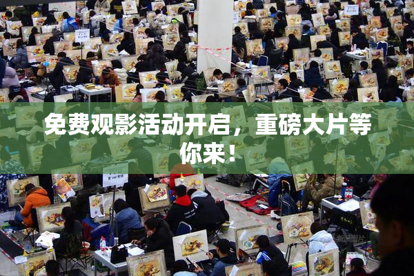免费观影活动开启，重磅大片等你来！