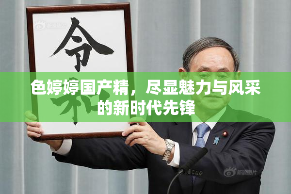 色婷婷国产精，尽显魅力与风采的新时代先锋