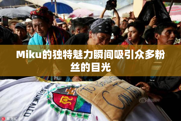 Miku的独特魅力瞬间吸引众多粉丝的目光