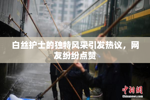 白丝护士的独特风采引发热议，网友纷纷点赞