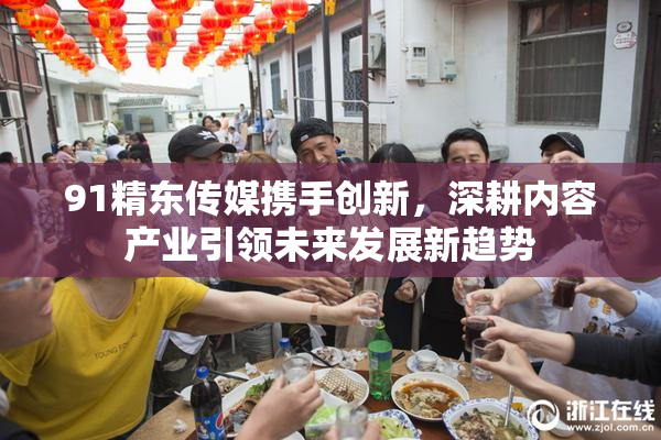 91精东传媒携手创新，深耕内容产业引领未来发展新趋势