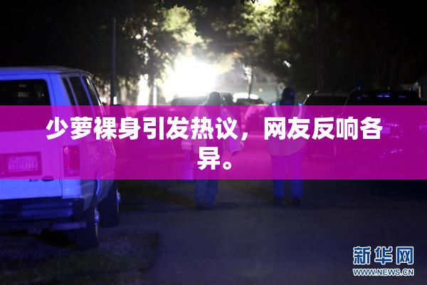 少萝裸身引发热议，网友反响各异。
