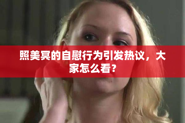 照美冥的自慰行为引发热议，大家怎么看？