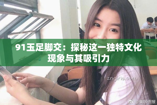 91玉足脚交：探秘这一独特文化现象与其吸引力