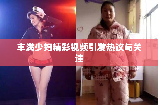 丰满少妇精彩视频引发热议与关注