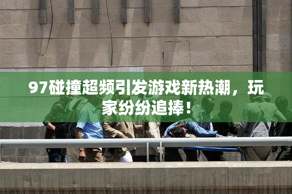 97碰撞超频引发游戏新热潮，玩家纷纷追捧！