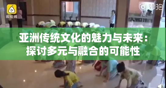 亚洲传统文化的魅力与未来：探讨多元与融合的可能性