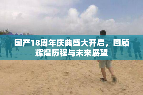 国产18周年庆典盛大开启，回顾辉煌历程与未来展望