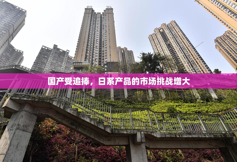 国产受追捧，日系产品的市场挑战增大