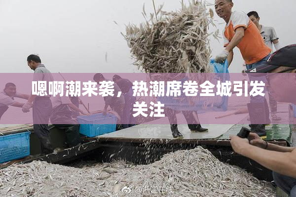 嗯啊潮来袭，热潮席卷全城引发关注