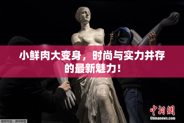 小鲜肉大变身，时尚与实力并存的最新魅力！