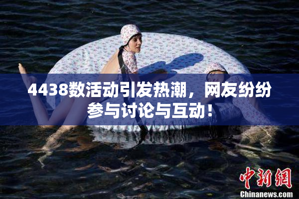 4438数活动引发热潮，网友纷纷参与讨论与互动！