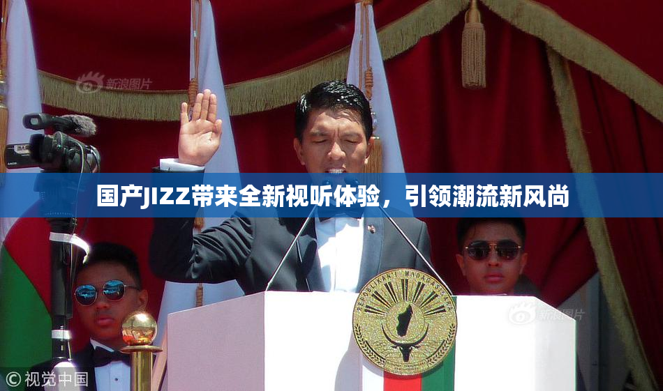 国产JIZZ带来全新视听体验，引领潮流新风尚