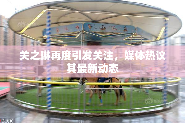 关之琳再度引发关注，媒体热议其最新动态