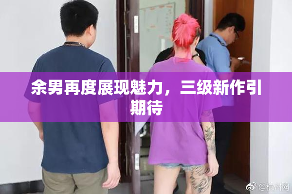 余男再度展现魅力，三级新作引期待