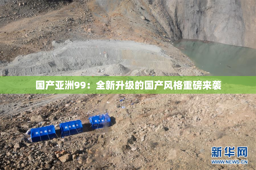 国产亚洲99：全新升级的国产风格重磅来袭