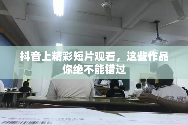 抖音上精彩短片观看，这些作品你绝不能错过