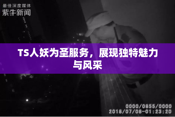TS人妖为圣服务，展现独特魅力与风采