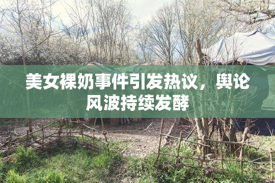 美女裸奶事件引发热议，舆论风波持续发酵