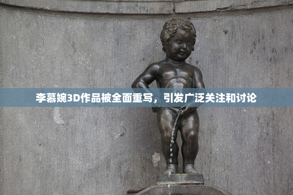 李慕婉3D作品被全面重写，引发广泛关注和讨论
