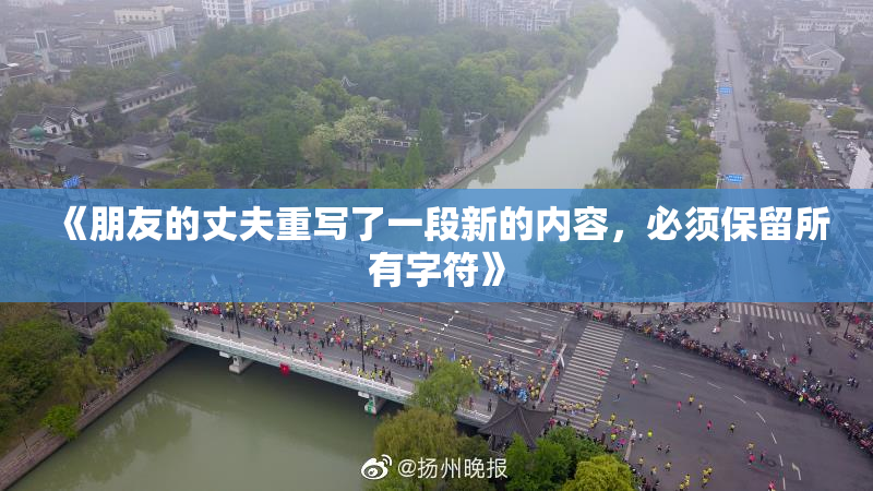 《朋友的丈夫重写了一段新的内容，必须保留所有字符》