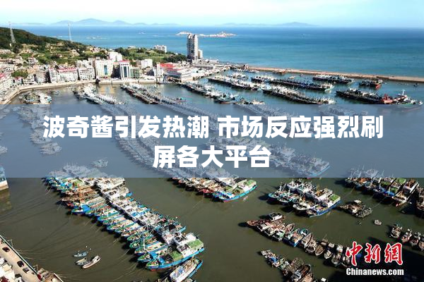 波奇酱引发热潮 市场反应强烈刷屏各大平台