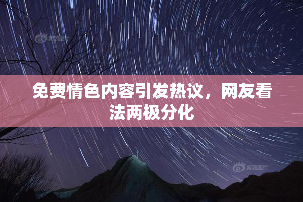 免费情色内容引发热议，网友看法两极分化