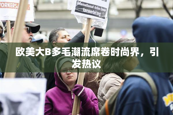 欧美大B多毛潮流席卷时尚界，引发热议