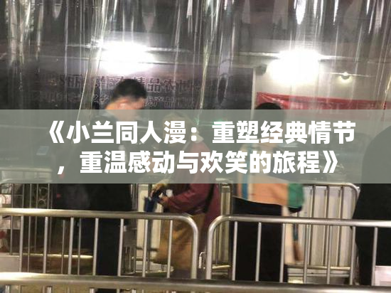 《小兰同人漫：重塑经典情节，重温感动与欢笑的旅程》
