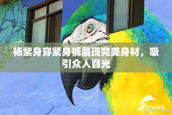 杨紫身穿紧身裤展现完美身材，吸引众人目光