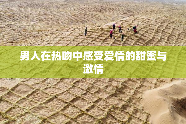 男人在热吻中感受爱情的甜蜜与激情