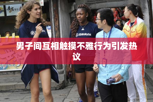 男子间互相触摸不雅行为引发热议