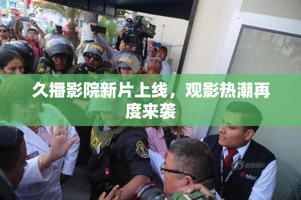 久播影院新片上线，观影热潮再度来袭